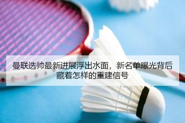 曼联选帅最新进展浮出水面，新名单曝光背后藏着怎样的重建信号（maiqiuwang）